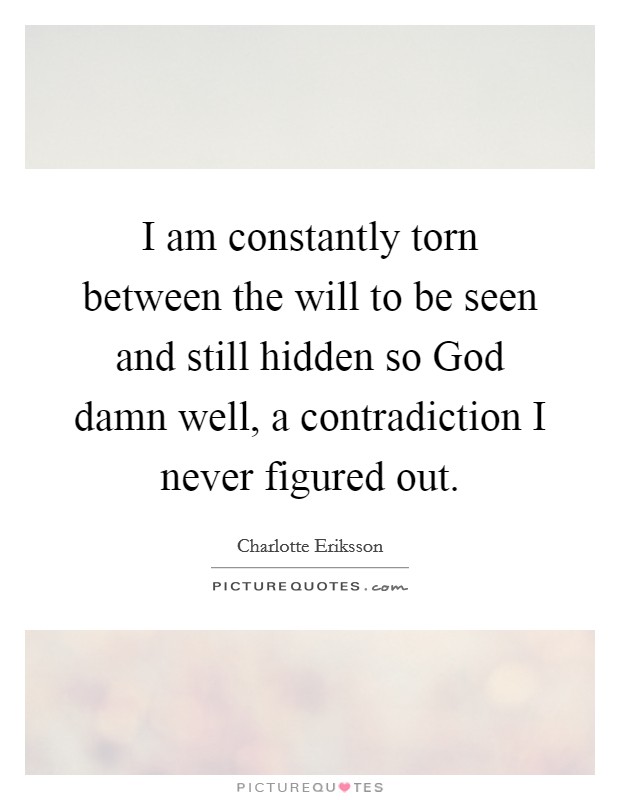 I am constantly torn between the will to be seen and still hidden so God damn well, a contradiction I never figured out. Picture Quote #1