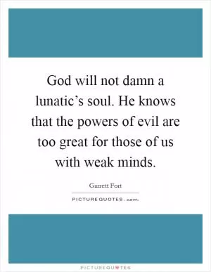 God will not damn a lunatic’s soul. He knows that the powers of evil are too great for those of us with weak minds Picture Quote #1