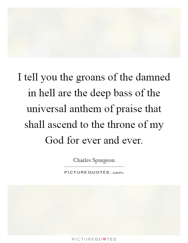 I tell you the groans of the damned in hell are the deep bass of the universal anthem of praise that shall ascend to the throne of my God for ever and ever. Picture Quote #1