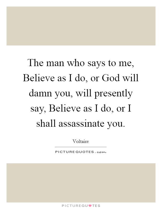 The man who says to me, Believe as I do, or God will damn you, will presently say, Believe as I do, or I shall assassinate you. Picture Quote #1