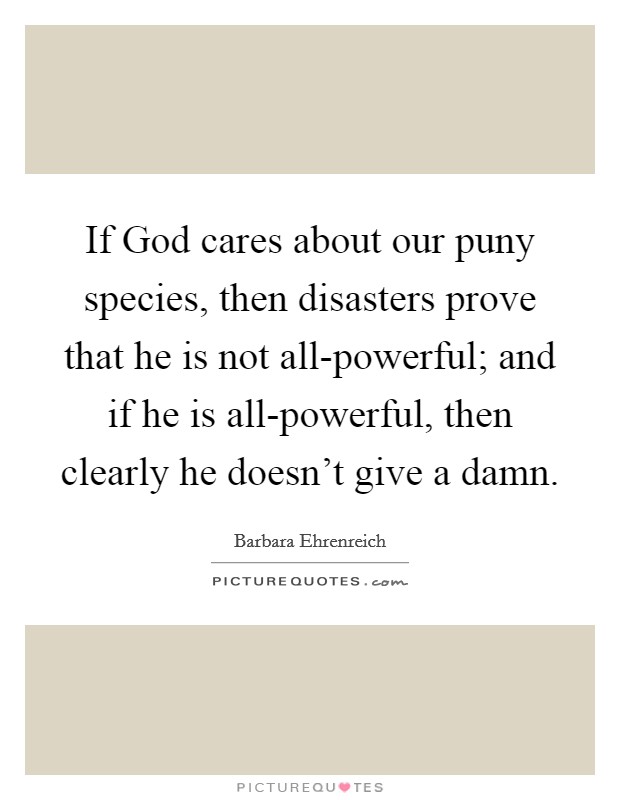 If God cares about our puny species, then disasters prove that he is not all-powerful; and if he is all-powerful, then clearly he doesn't give a damn. Picture Quote #1