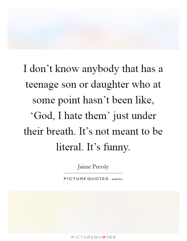 I don't know anybody that has a teenage son or daughter who at some point hasn't been like, ‘God, I hate them' just under their breath. It's not meant to be literal. It's funny. Picture Quote #1