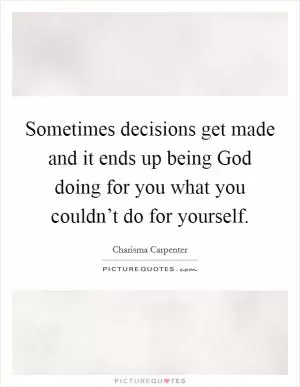 Sometimes decisions get made and it ends up being God doing for you what you couldn’t do for yourself Picture Quote #1