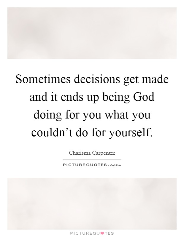 Sometimes decisions get made and it ends up being God doing for you what you couldn't do for yourself. Picture Quote #1