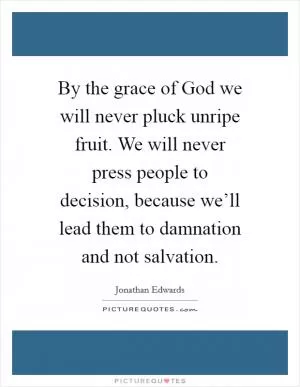 By the grace of God we will never pluck unripe fruit. We will never press people to decision, because we’ll lead them to damnation and not salvation Picture Quote #1