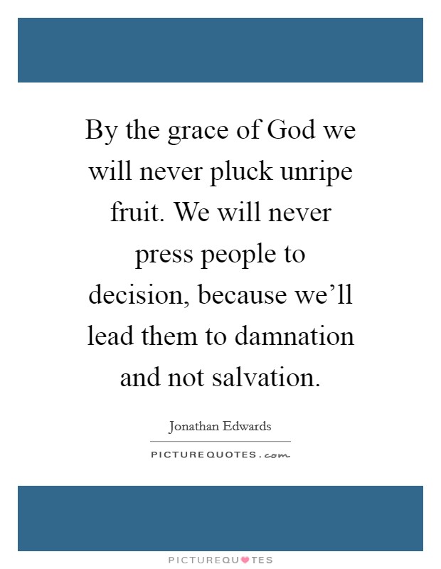 By the grace of God we will never pluck unripe fruit. We will never press people to decision, because we'll lead them to damnation and not salvation. Picture Quote #1