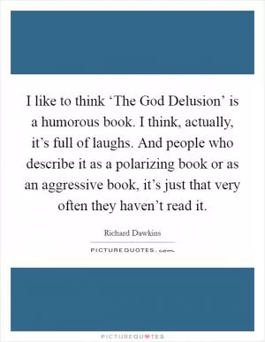 I like to think ‘The God Delusion’ is a humorous book. I think, actually, it’s full of laughs. And people who describe it as a polarizing book or as an aggressive book, it’s just that very often they haven’t read it Picture Quote #1