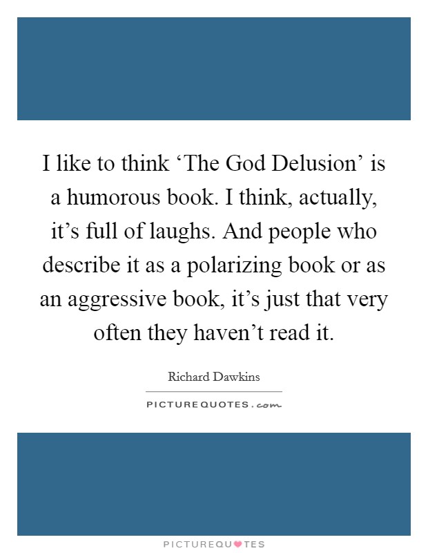 I like to think ‘The God Delusion' is a humorous book. I think, actually, it's full of laughs. And people who describe it as a polarizing book or as an aggressive book, it's just that very often they haven't read it. Picture Quote #1