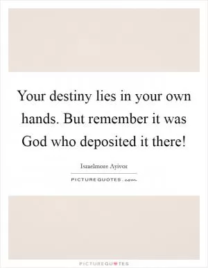 Your destiny lies in your own hands. But remember it was God who deposited it there! Picture Quote #1