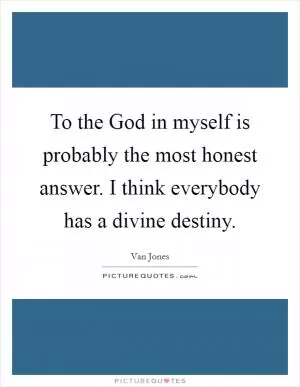 To the God in myself is probably the most honest answer. I think everybody has a divine destiny Picture Quote #1