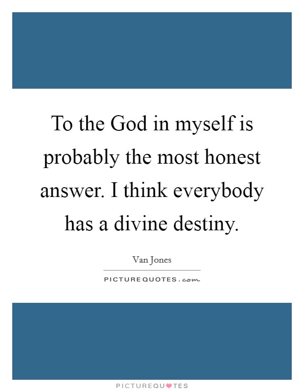 To the God in myself is probably the most honest answer. I think everybody has a divine destiny. Picture Quote #1