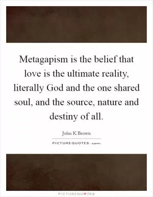 Metagapism is the belief that love is the ultimate reality, literally God and the one shared soul, and the source, nature and destiny of all Picture Quote #1
