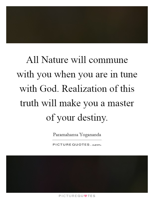 All Nature will commune with you when you are in tune with God. Realization of this truth will make you a master of your destiny. Picture Quote #1
