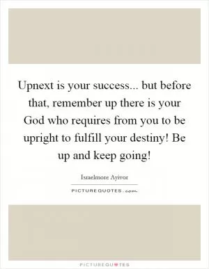 Upnext is your success... but before that, remember up there is your God who requires from you to be upright to fulfill your destiny! Be up and keep going! Picture Quote #1
