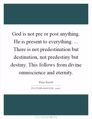 God is not pre or post anything. He is present to everything. ... There is not predestination but destination, not predestiny but destiny. This follows from divine omniscience and eternity Picture Quote #1