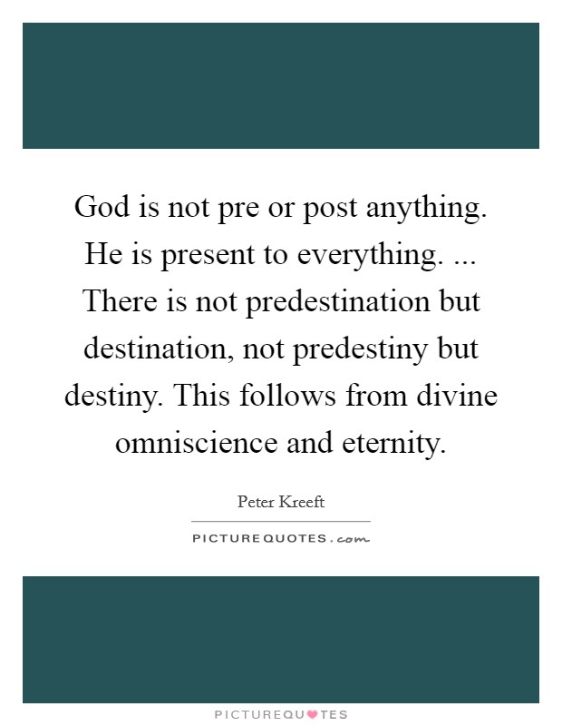 God is not pre or post anything. He is present to everything. ... There is not predestination but destination, not predestiny but destiny. This follows from divine omniscience and eternity. Picture Quote #1