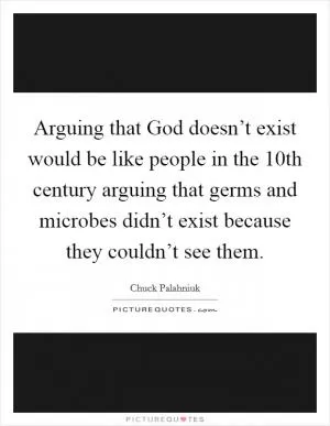 Arguing that God doesn’t exist would be like people in the 10th century arguing that germs and microbes didn’t exist because they couldn’t see them Picture Quote #1