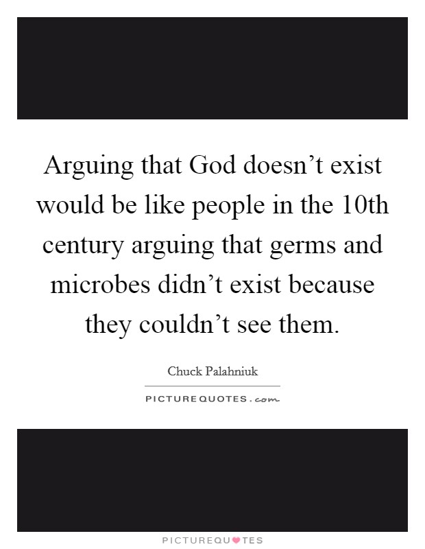 Arguing that God doesn't exist would be like people in the 10th century arguing that germs and microbes didn't exist because they couldn't see them. Picture Quote #1