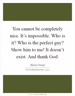 You cannot be completely nice. It’s impossible. Who is it? Who is the perfect guy? Show him to me! It doesn’t exist. And thank God Picture Quote #1