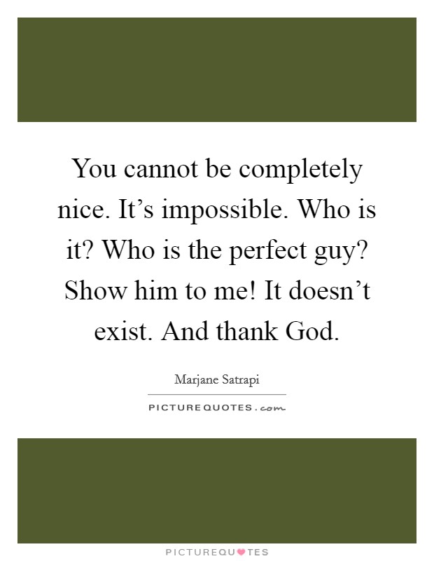 You cannot be completely nice. It's impossible. Who is it? Who is the perfect guy? Show him to me! It doesn't exist. And thank God. Picture Quote #1