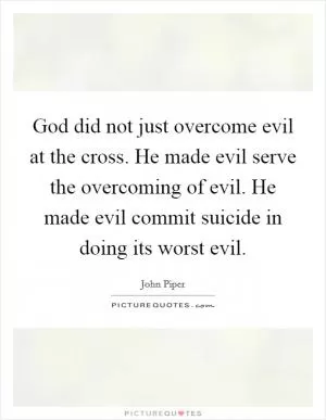 God did not just overcome evil at the cross. He made evil serve the overcoming of evil. He made evil commit suicide in doing its worst evil Picture Quote #1