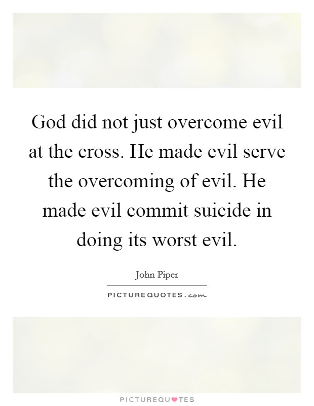 God did not just overcome evil at the cross. He made evil serve the overcoming of evil. He made evil commit suicide in doing its worst evil. Picture Quote #1