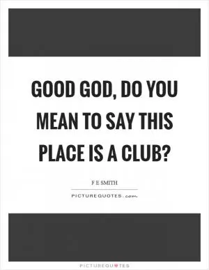 Good God, do you mean to say this place is a club? Picture Quote #1
