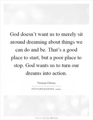 God doesn’t want us to merely sit around dreaming about things we can do and be. That’s a good place to start, but a poor place to stop. God wants us to turn our dreams into action Picture Quote #1