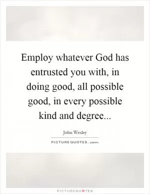 Employ whatever God has entrusted you with, in doing good, all possible good, in every possible kind and degree Picture Quote #1