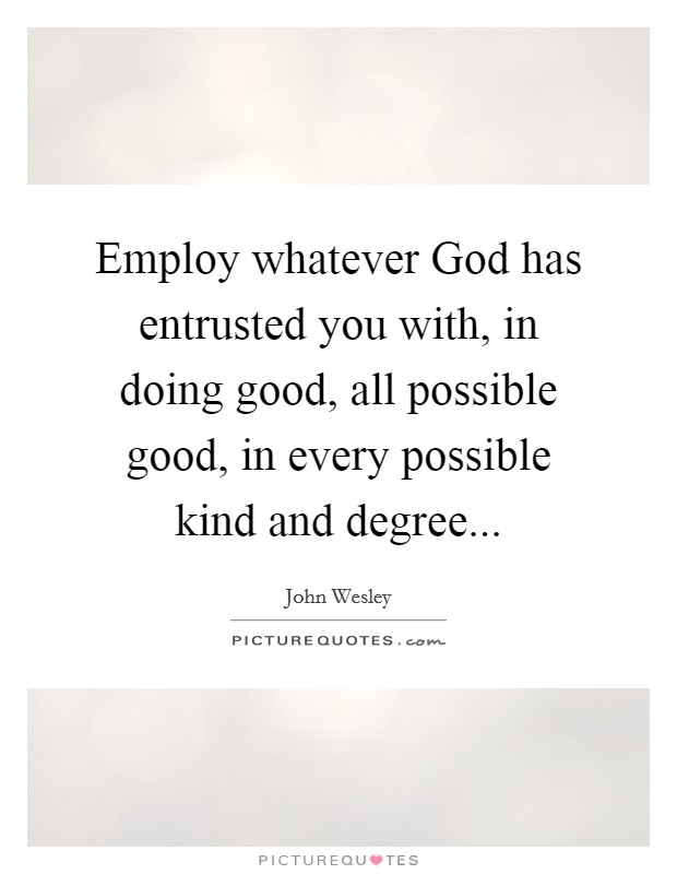 Employ whatever God has entrusted you with, in doing good, all possible good, in every possible kind and degree... Picture Quote #1