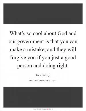 What’s so cool about God and our government is that you can make a mistake, and they will forgive you if you just a good person and doing right Picture Quote #1