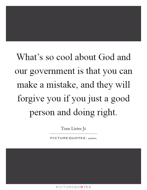 What's so cool about God and our government is that you can make a mistake, and they will forgive you if you just a good person and doing right. Picture Quote #1