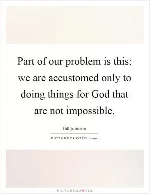 Part of our problem is this: we are accustomed only to doing things for God that are not impossible Picture Quote #1