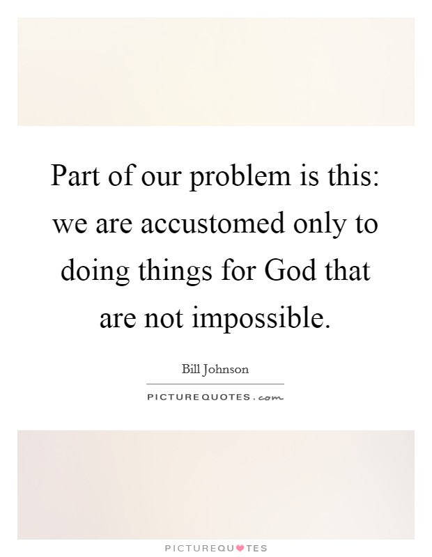 Part of our problem is this: we are accustomed only to doing things for God that are not impossible. Picture Quote #1