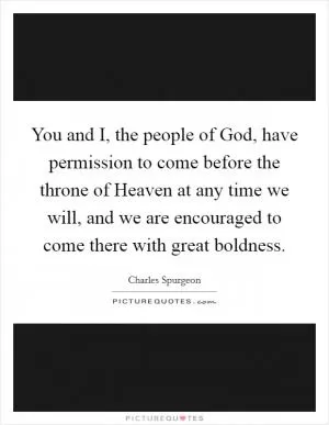 You and I, the people of God, have permission to come before the throne of Heaven at any time we will, and we are encouraged to come there with great boldness Picture Quote #1