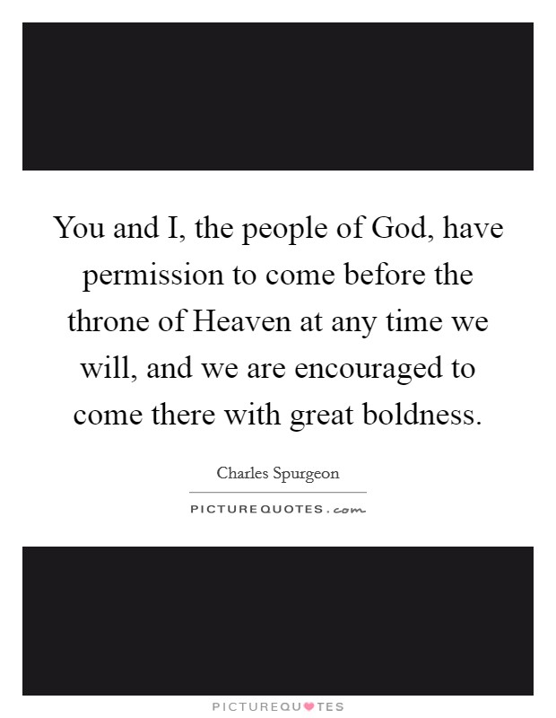 You and I, the people of God, have permission to come before the throne of Heaven at any time we will, and we are encouraged to come there with great boldness. Picture Quote #1