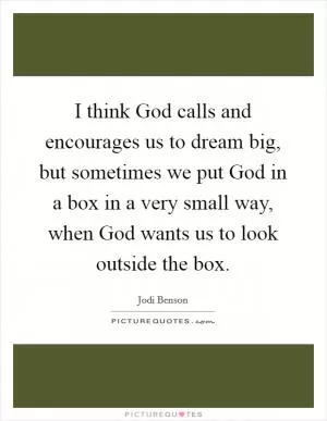I think God calls and encourages us to dream big, but sometimes we put God in a box in a very small way, when God wants us to look outside the box Picture Quote #1
