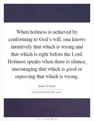When holiness is achieved by conforming to God’s will, one knows intuitively that which is wrong and that which is right before the Lord. Holiness speaks when there is silence, encouraging that which is good or reproving that which is wrong Picture Quote #1