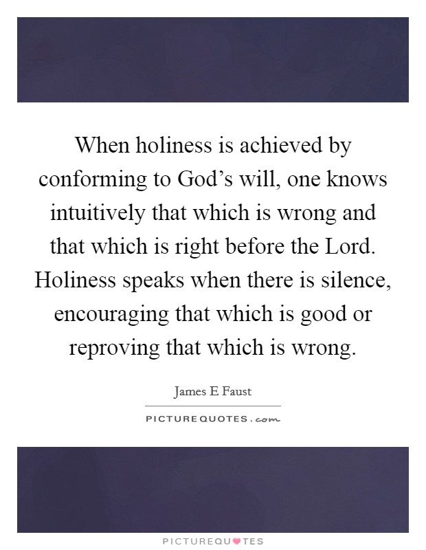 When holiness is achieved by conforming to God's will, one knows intuitively that which is wrong and that which is right before the Lord. Holiness speaks when there is silence, encouraging that which is good or reproving that which is wrong. Picture Quote #1