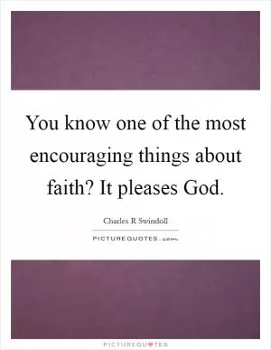You know one of the most encouraging things about faith? It pleases God Picture Quote #1