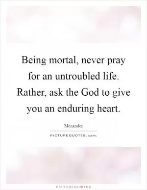 Being mortal, never pray for an untroubled life. Rather, ask the God to give you an enduring heart Picture Quote #1