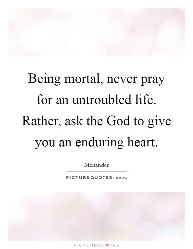 Being mortal, never pray for an untroubled life. Rather, ask the God to give you an enduring heart. Picture Quote #1