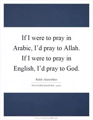 If I were to pray in Arabic, I’d pray to Allah. If I were to pray in English, I’d pray to God Picture Quote #1