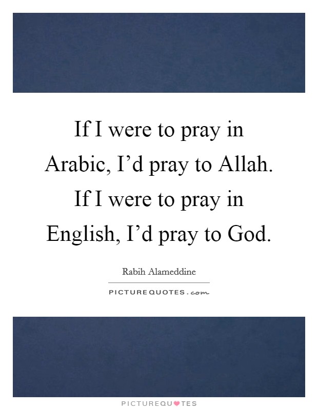 If I were to pray in Arabic, I'd pray to Allah. If I were to pray in English, I'd pray to God. Picture Quote #1