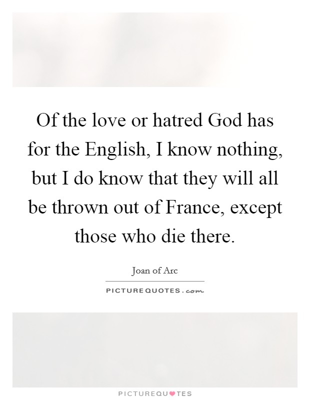 Of the love or hatred God has for the English, I know nothing, but I do know that they will all be thrown out of France, except those who die there. Picture Quote #1