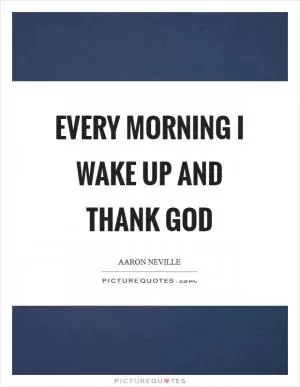Every morning I wake up and thank God Picture Quote #1