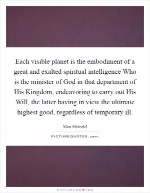 Each visible planet is the embodiment of a great and exalted spiritual intelligence Who is the minister of God in that department of His Kingdom, endeavoring to carry out His Will, the latter having in view the ultimate highest good, regardless of temporary ill Picture Quote #1