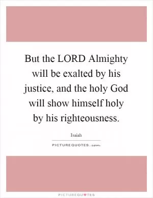 But the LORD Almighty will be exalted by his justice, and the holy God will show himself holy by his righteousness Picture Quote #1