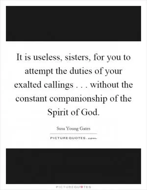 It is useless, sisters, for you to attempt the duties of your exalted callings . . . without the constant companionship of the Spirit of God Picture Quote #1