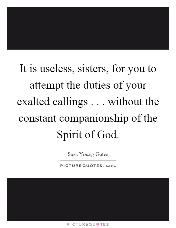It is useless, sisters, for you to attempt the duties of your exalted callings . . . without the constant companionship of the Spirit of God. Picture Quote #1